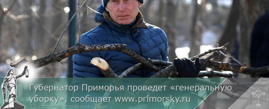 Губернатор Приморья проведет «генеральную уборку», сообщает www.primorsky.ru